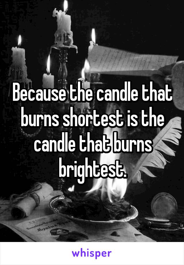 Because the candle that burns shortest is the candle that burns brightest.