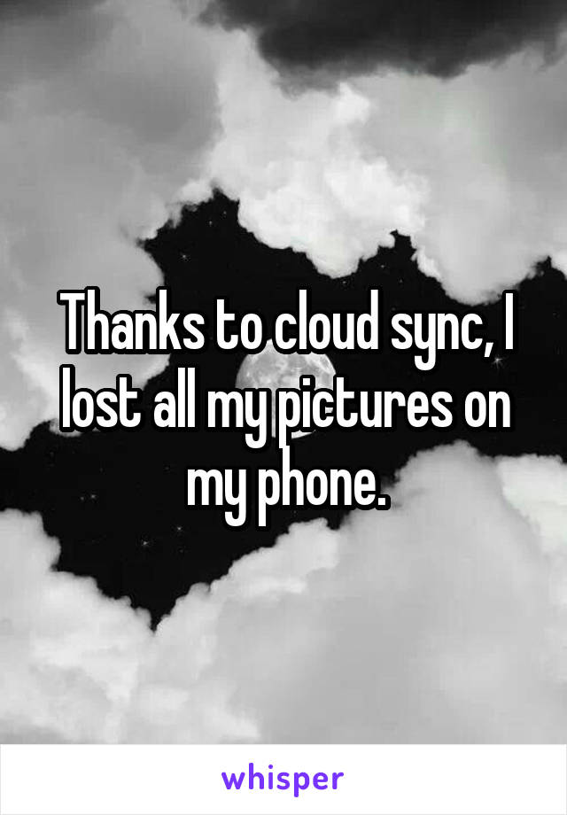 Thanks to cloud sync, I lost all my pictures on my phone.