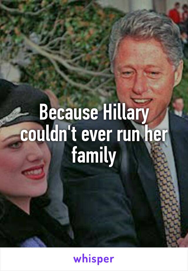 Because Hillary couldn't ever run her family