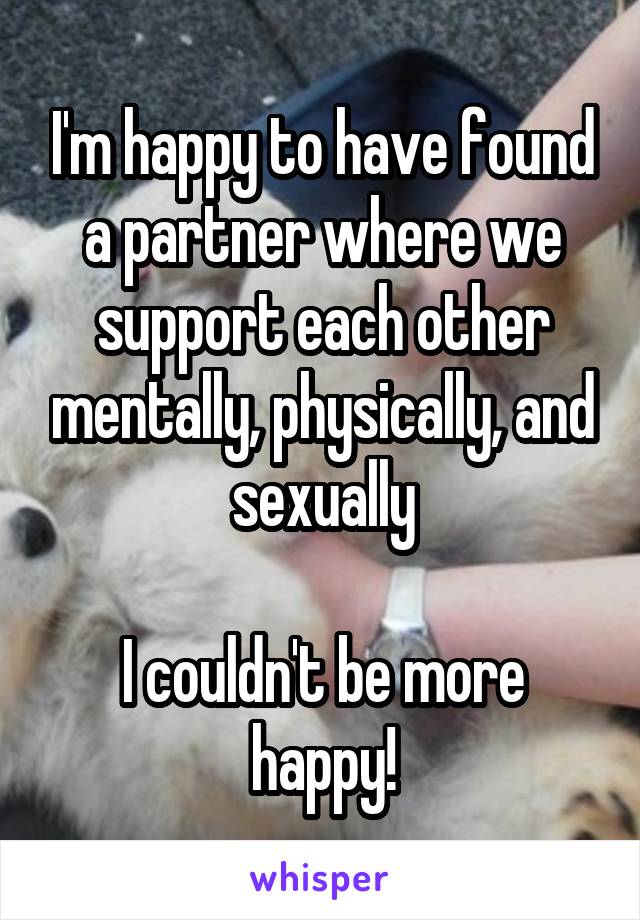 I'm happy to have found a partner where we support each other mentally, physically, and sexually

I couldn't be more happy!