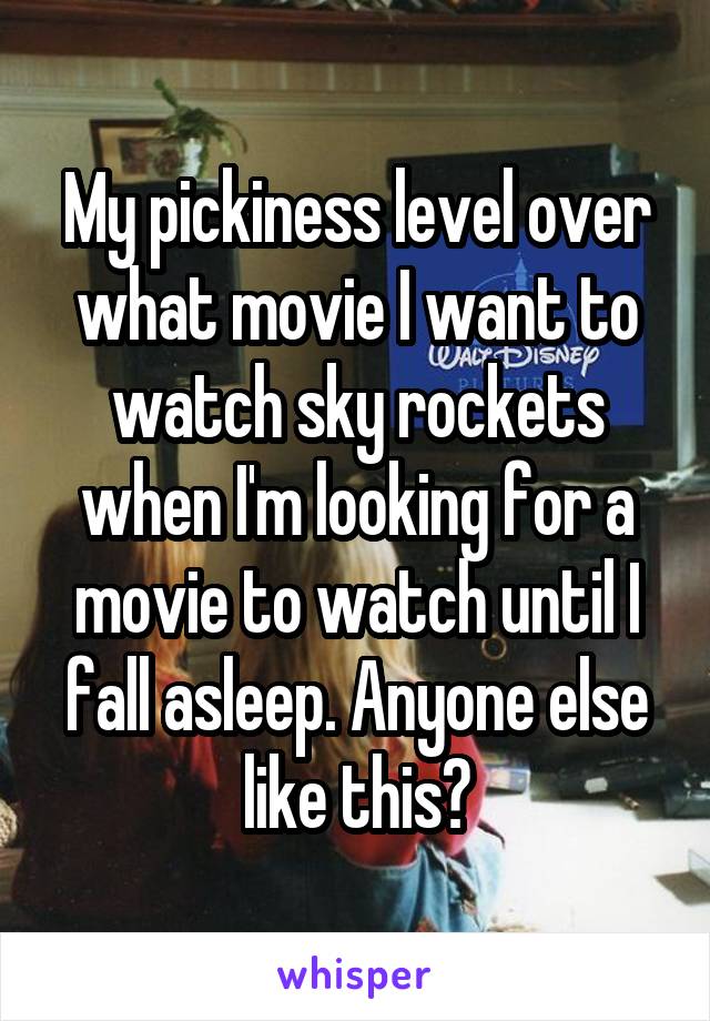 My pickiness level over what movie I want to watch sky rockets when I'm looking for a movie to watch until I fall asleep. Anyone else like this?