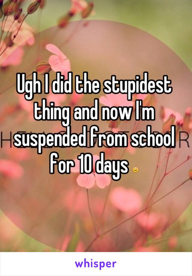 Ugh I did the stupidest thing and now I'm suspended from school for 10 days 😩