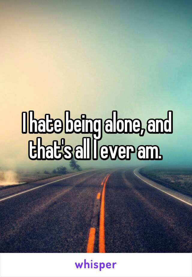 I hate being alone, and that's all I ever am. 