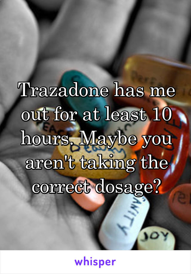 Trazadone has me out for at least 10 hours. Maybe you aren't taking the correct dosage?