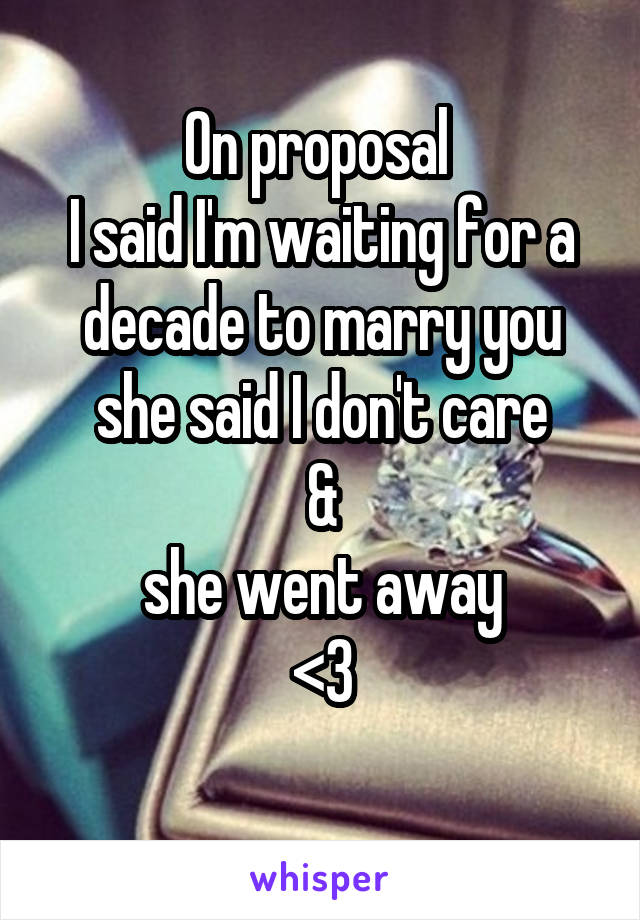 On proposal 
I said I'm waiting for a decade to marry you she said I don't care
&
she went away
<3
