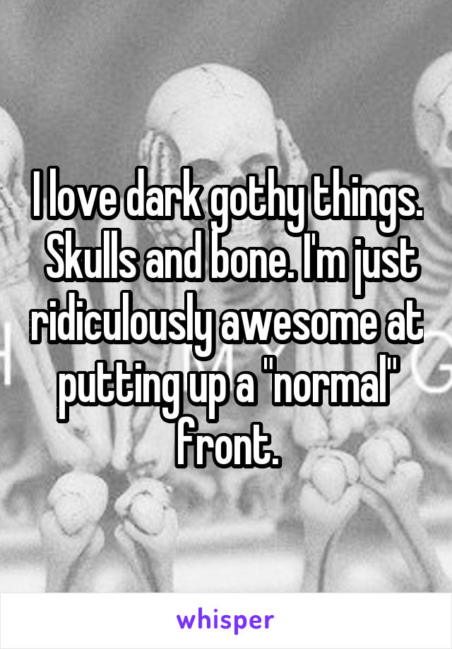 I love dark gothy things.  Skulls and bone. I'm just ridiculously awesome at putting up a "normal" front.