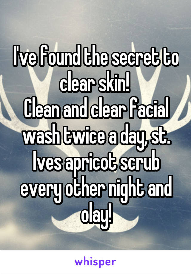 I've found the secret to clear skin! 
Clean and clear facial wash twice a day, st. Ives apricot scrub every other night and olay!