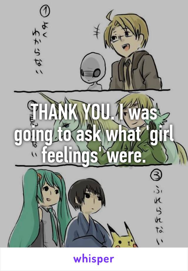 THANK YOU. I was going to ask what 'girl feelings' were.