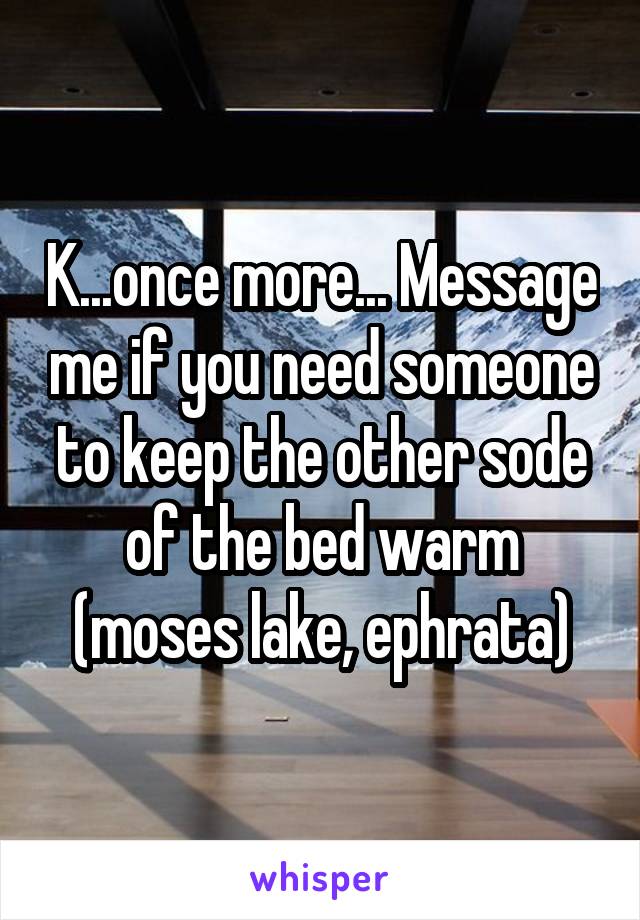 K...once more... Message me if you need someone to keep the other sode of the bed warm (moses lake, ephrata)