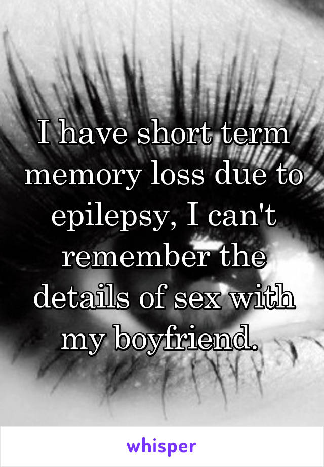 I have short term memory loss due to epilepsy, I can't remember the details of sex with my boyfriend. 