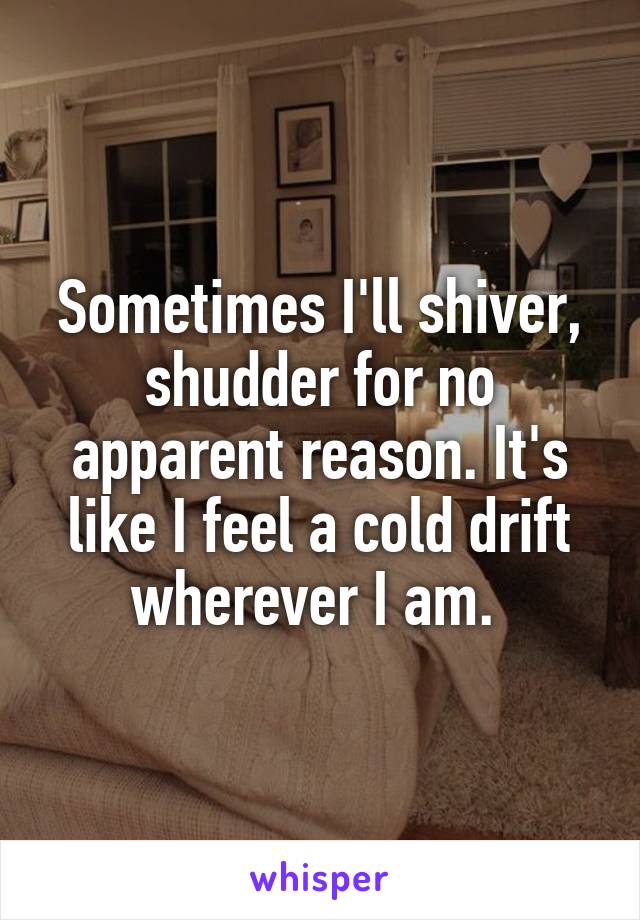 Sometimes I'll shiver, shudder for no apparent reason. It's like I feel a cold drift wherever I am. 