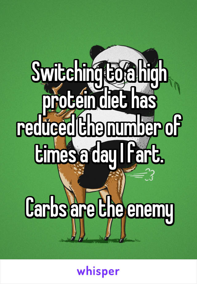 Switching to a high protein diet has reduced the number of times a day I fart.

Carbs are the enemy