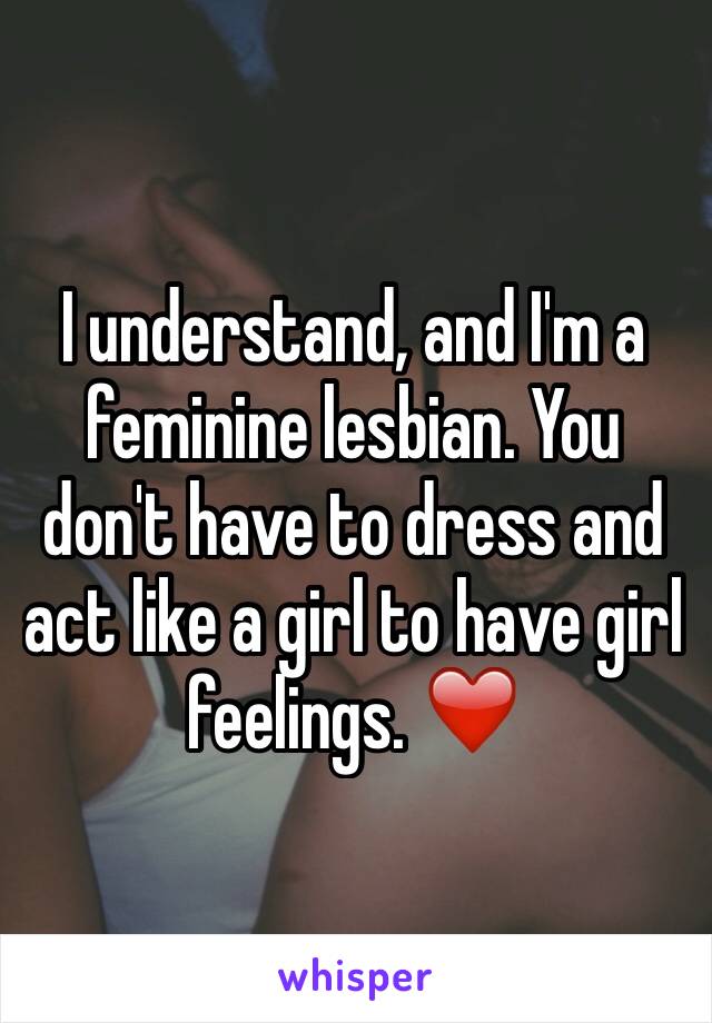 I understand, and I'm a feminine lesbian. You don't have to dress and act like a girl to have girl feelings. ❤️