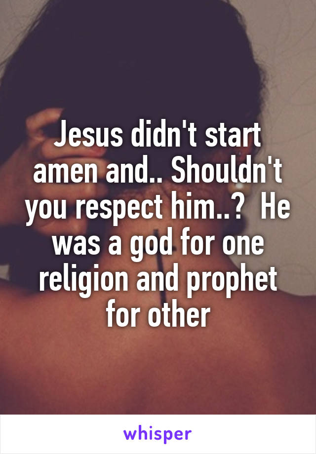 Jesus didn't start amen and.. Shouldn't you respect him..?  He was a god for one religion and prophet for other