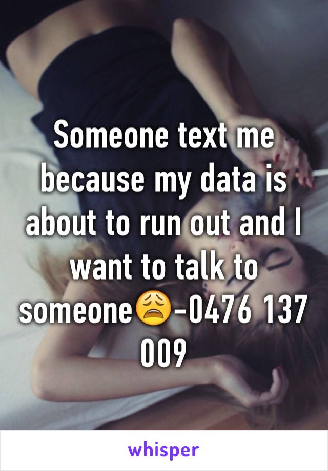 Someone text me because my data is about to run out and I want to talk to someone😩-0476 137 009