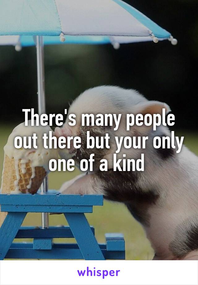 There's many people out there but your only one of a kind 