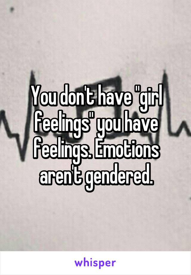 You don't have "girl feelings" you have feelings. Emotions aren't gendered.