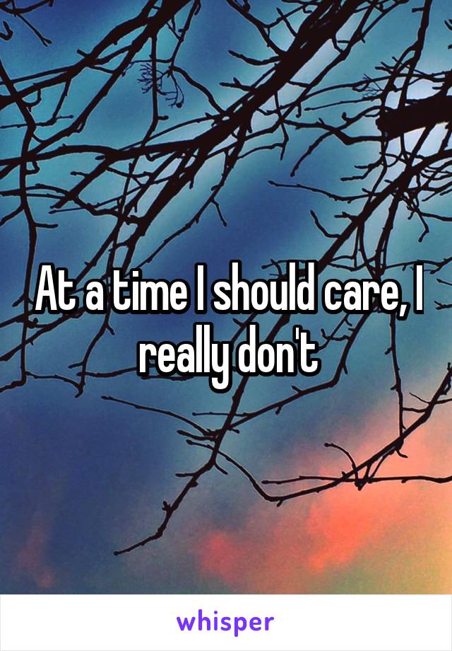 At a time I should care, I really don't