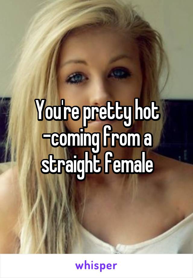 You're pretty hot
-coming from a straight female