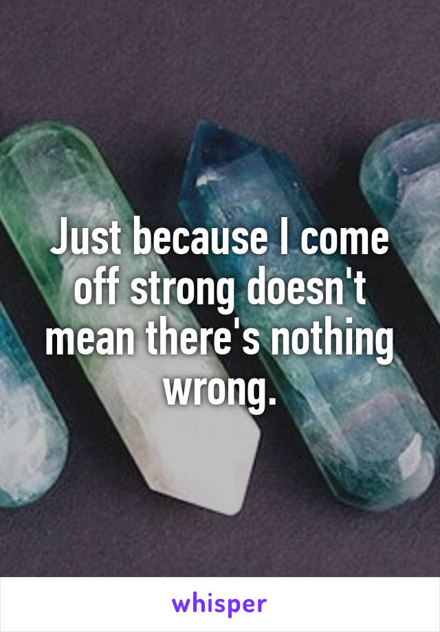 Just because I come off strong doesn't mean there's nothing wrong.