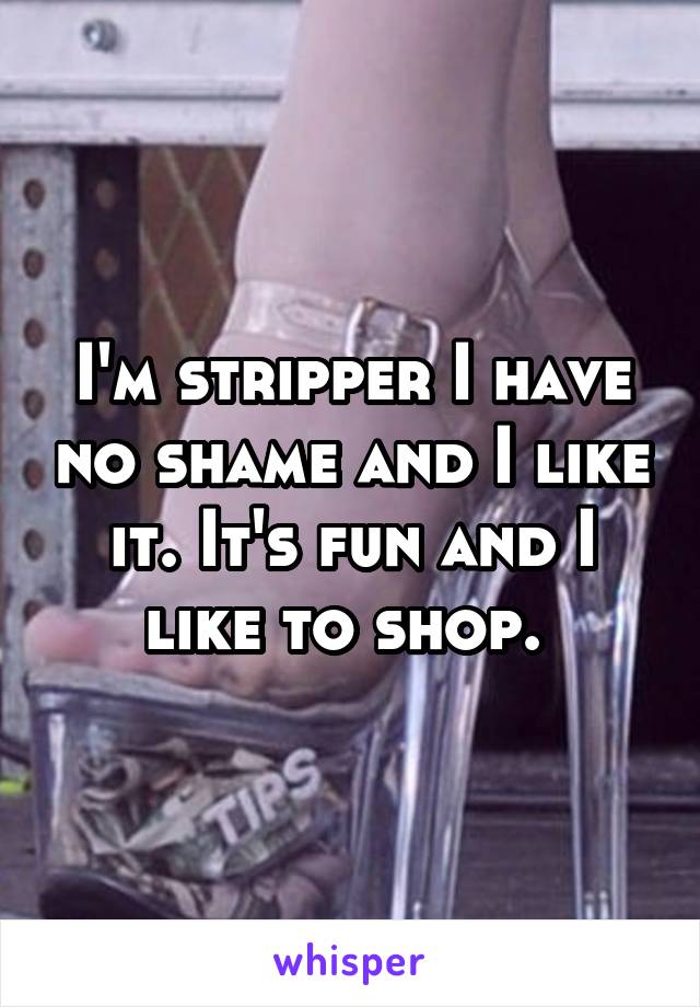 I'm stripper I have no shame and I like it. It's fun and I like to shop. 