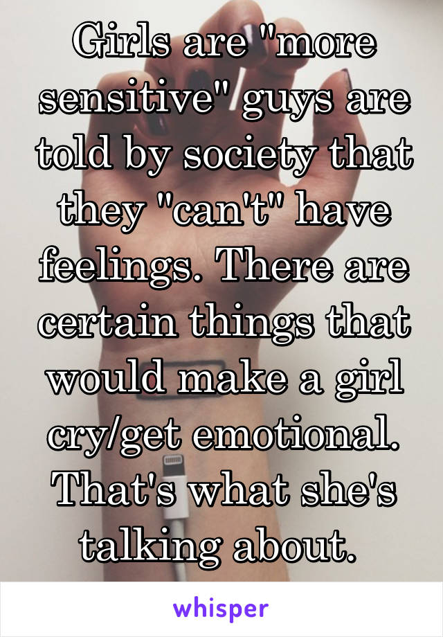 Girls are "more sensitive" guys are told by society that they "can't" have feelings. There are certain things that would make a girl cry/get emotional. That's what she's talking about. 
