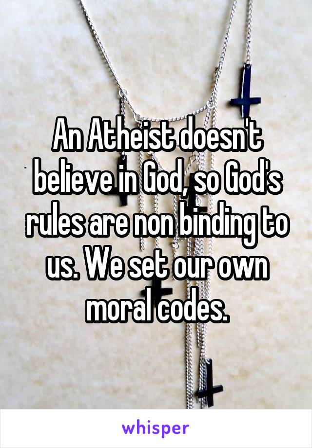 An Atheist doesn't believe in God, so God's rules are non binding to us. We set our own moral codes.