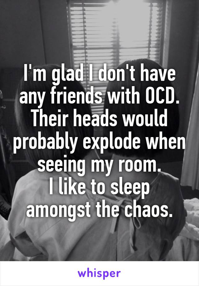 I'm glad I don't have any friends with OCD.
Their heads would probably explode when seeing my room.
I like to sleep amongst the chaos.