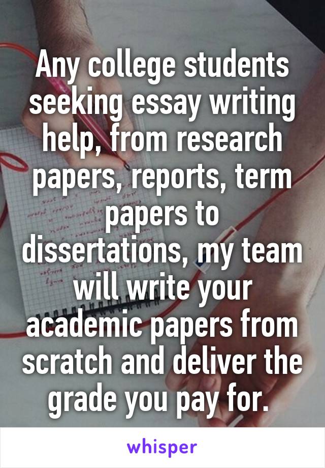 Any college students seeking essay writing help, from research papers, reports, term papers to dissertations, my team will write your academic papers from scratch and deliver the grade you pay for. 