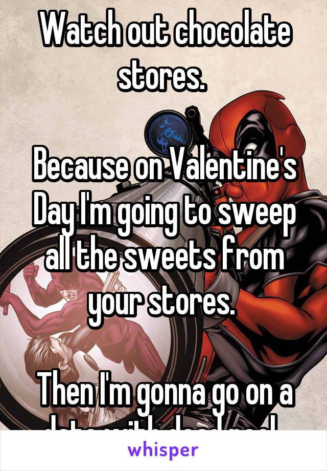 Watch out chocolate stores. 

Because on Valentine's Day I'm going to sweep all the sweets from your stores. 

Then I'm gonna go on a date with dead pool. 