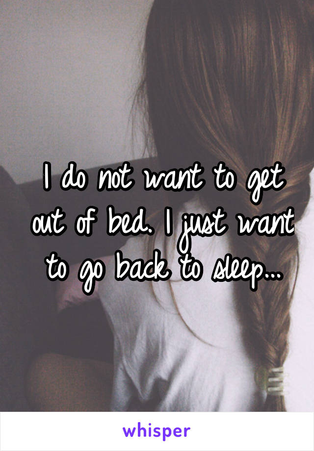 I do not want to get out of bed. I just want to go back to sleep...