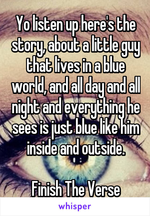 Yo listen up here's the story, about a little guy that lives in a blue world, and all day and all night and everything he sees is just blue like him inside and outside.

Finish The Verse