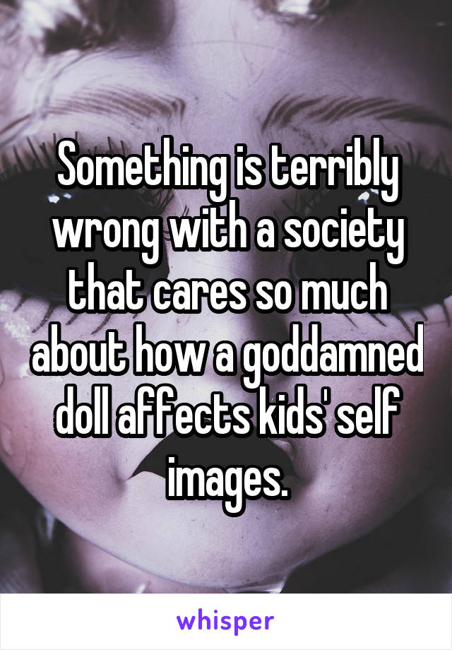 Something is terribly wrong with a society that cares so much about how a goddamned doll affects kids' self images.