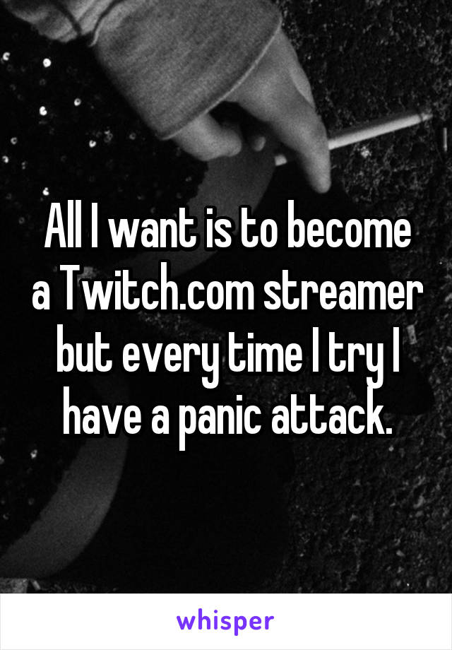 All I want is to become a Twitch.com streamer but every time I try I have a panic attack.