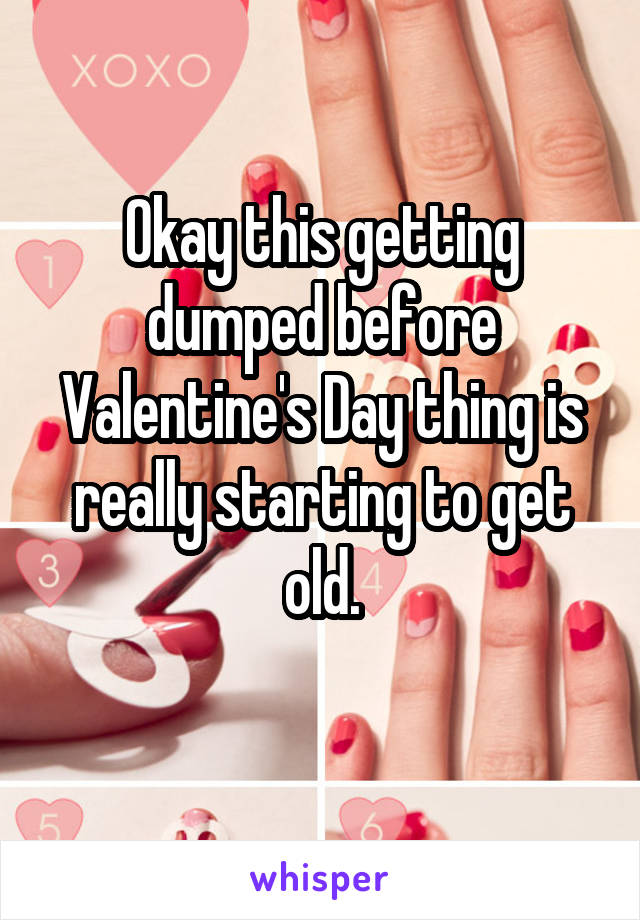 Okay this getting dumped before Valentine's Day thing is really starting to get old.
