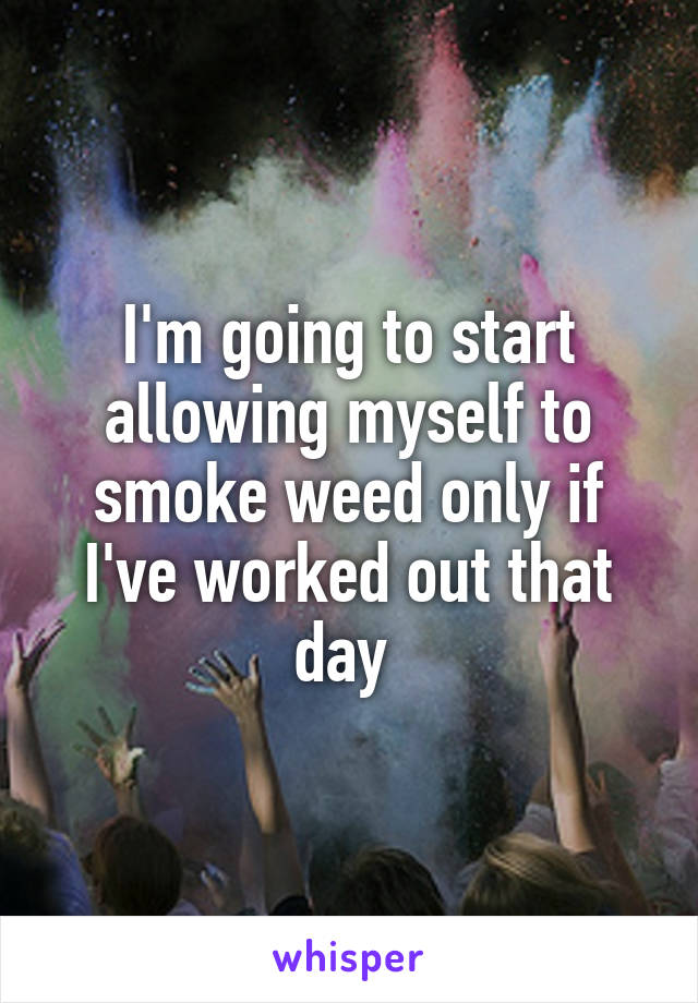 I'm going to start allowing myself to smoke weed only if I've worked out that day 