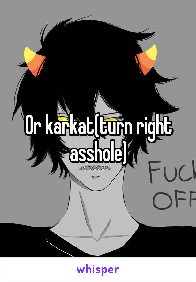 Or karkat(turn right asshole)