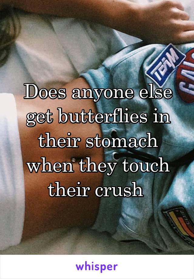 Does anyone else get butterflies in their stomach when they touch their crush 