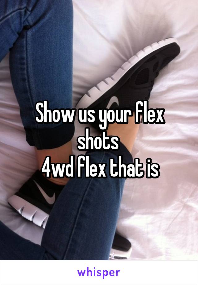 Show us your flex shots 
4wd flex that is