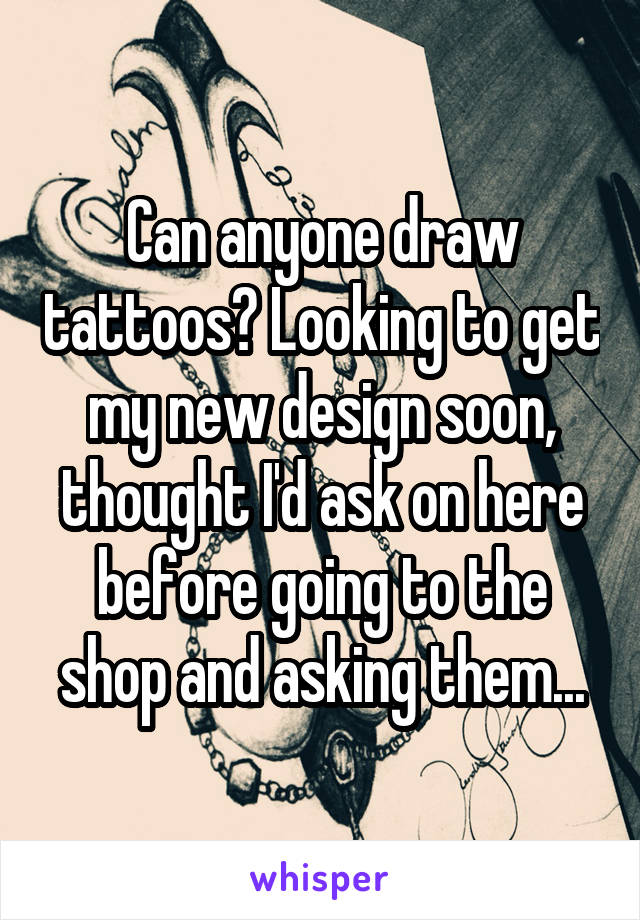 Can anyone draw tattoos? Looking to get my new design soon, thought I'd ask on here before going to the shop and asking them...