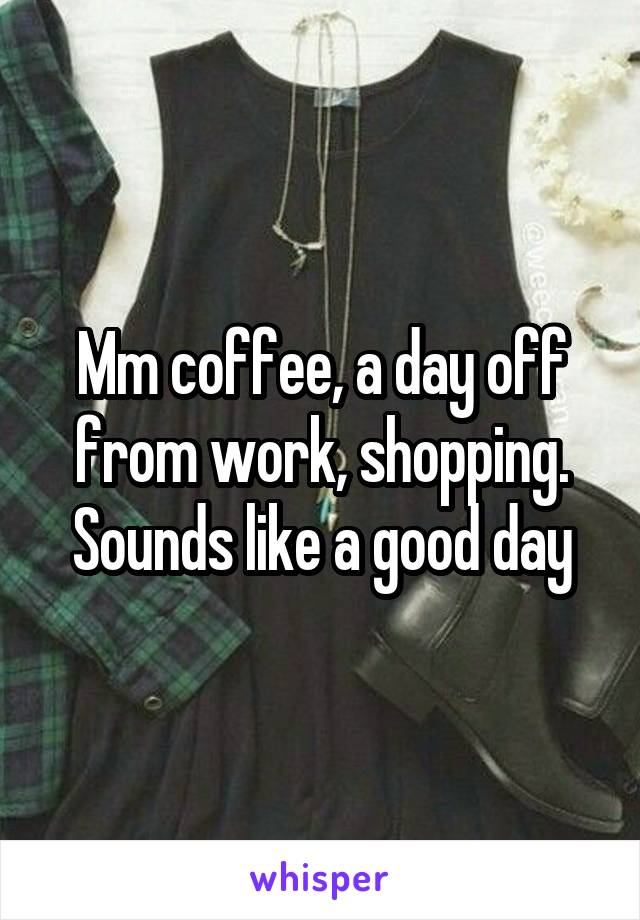 Mm coffee, a day off from work, shopping.
Sounds like a good day