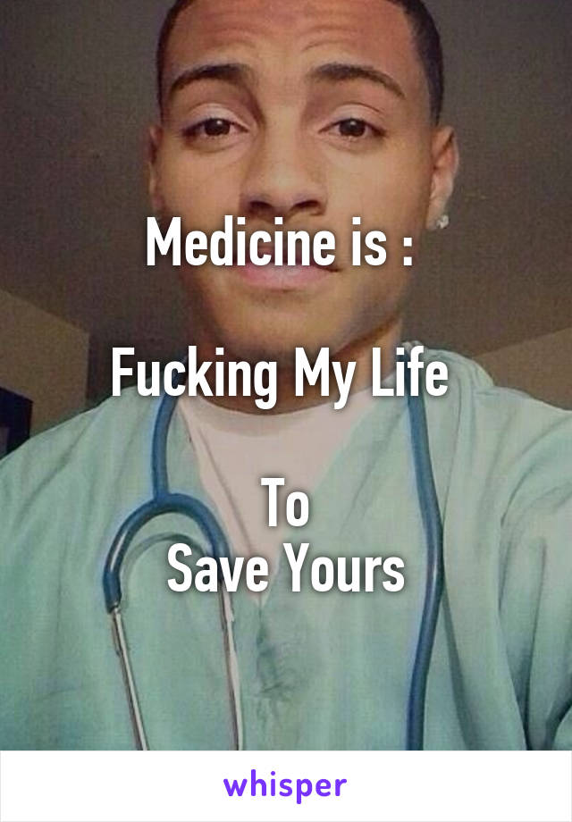 Medicine is : 

Fucking My Life 

To
Save Yours