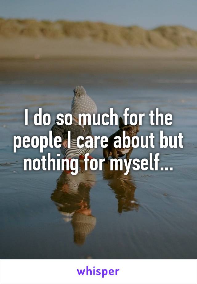 I do so much for the people I care about but nothing for myself...