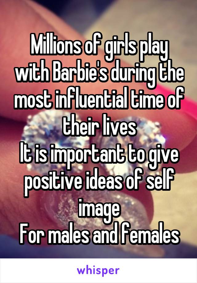 Millions of girls play with Barbie's during the most influential time of their lives
It is important to give positive ideas of self image
For males and females