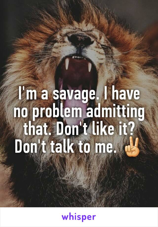 I'm a savage. I have no problem admitting that. Don't like it? Don't talk to me. ✌