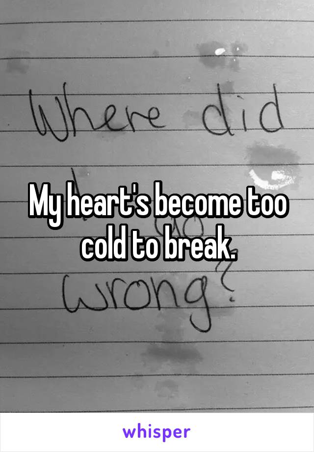 My heart's become too cold to break.