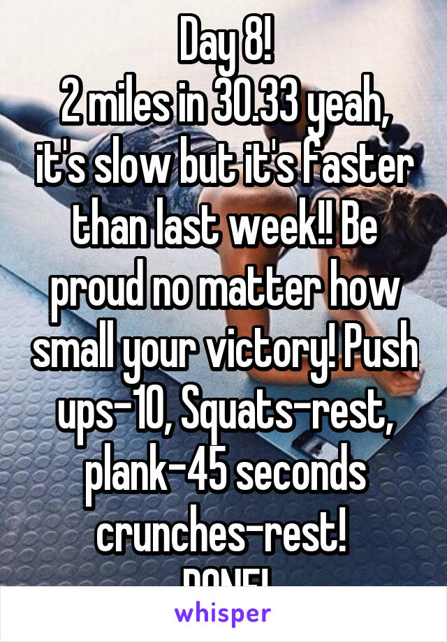 Day 8!
2 miles in 30.33 yeah, it's slow but it's faster than last week!! Be proud no matter how small your victory! Push ups-10, Squats-rest, plank-45 seconds crunches-rest! 
DONE!