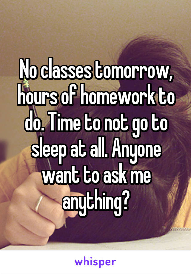 No classes tomorrow, hours of homework to do. Time to not go to sleep at all. Anyone want to ask me anything?