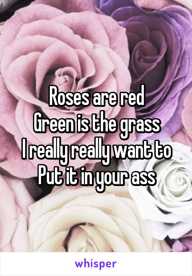 Roses are red
Green is the grass
I really really want to
Put it in your ass