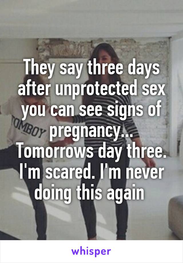 They say three days after unprotected sex you can see signs of pregnancy... Tomorrows day three. I'm scared. I'm never doing this again 